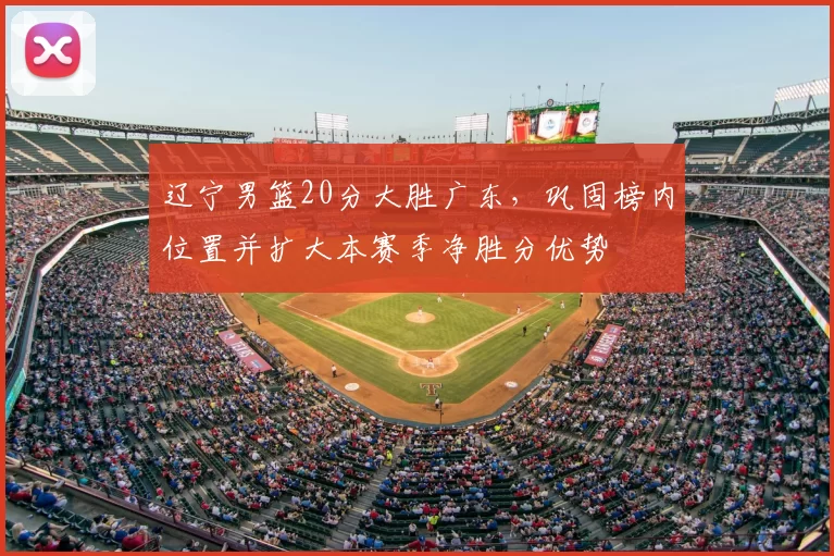 辽宁男篮20分大胜广东,巩固榜内位置并扩大本赛季净胜分优势