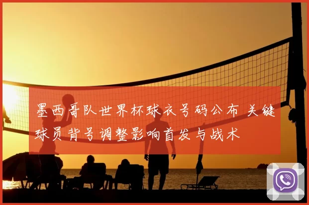 墨西哥队世界杯球衣号码公布 关键球员背号调整影响首发与战术