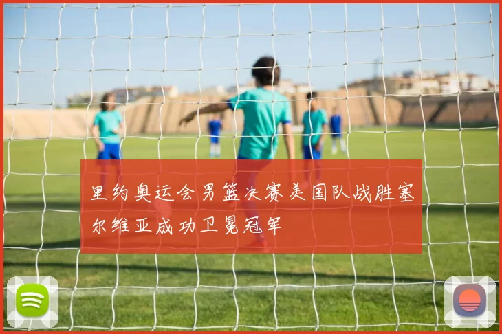 里约奥运会男篮决赛美国队战胜塞尔维亚成功卫冕冠军