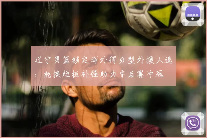 辽宁男篮锁定海外得分型外援人选，轮换短板补强助力季后赛冲冠