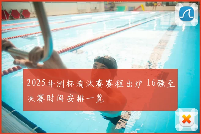 2025非洲杯淘汰赛赛程出炉 16强至决赛时间安排一览