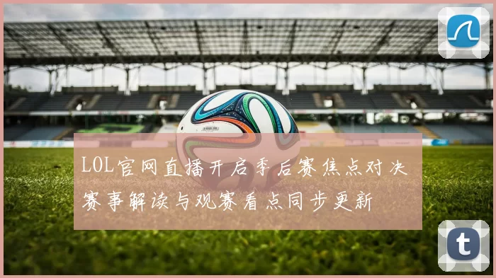 LOL官网直播开启季后赛焦点对决 赛事解读与观赛看点同步更新