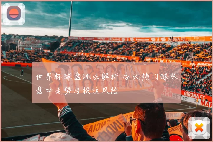 世界杯球盘玩法解析 各大热门球队盘口走势与投注风险