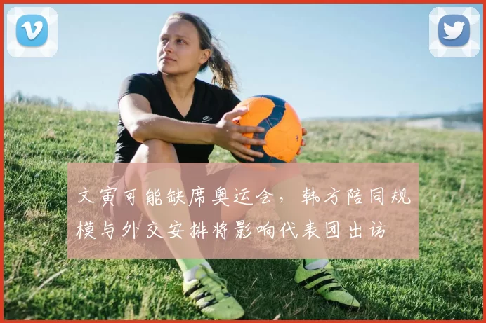 文寅可能缺席奥运会，韩方陪同规模与外交安排将影响代表团出访