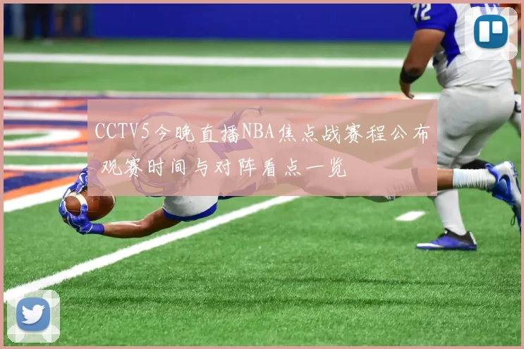 CCTV5今晚直播NBA焦点战赛程公布 观赛时间与对阵看点一览