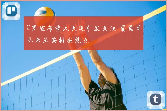 C罗宣布重大决定引发关注 葡萄牙队未来安排成焦点
