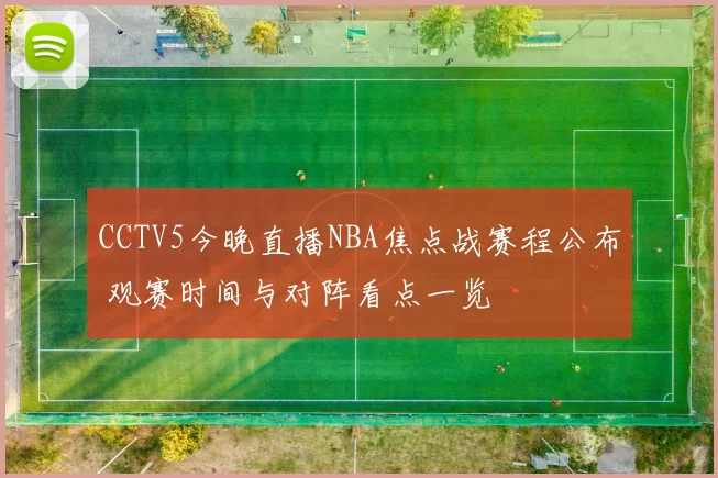 CCTV5今晚直播NBA焦点战赛程公布 观赛时间与对阵看点一览
