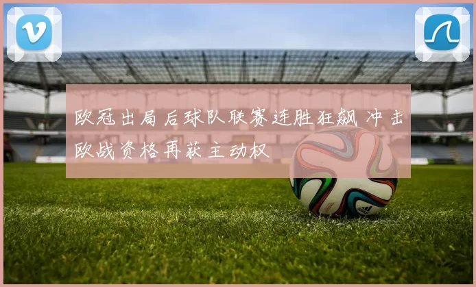 欧冠出局后球队联赛连胜狂飙 冲击欧战资格再获主动权