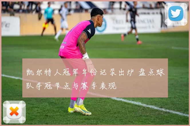 凯尔特人冠军年份记录出炉 盘点球队夺冠节点与赛季表现