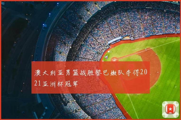 澳大利亚男篮战胜黎巴嫩队夺得2021亚洲杯冠军