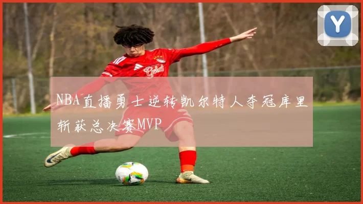 NBA直播勇士逆转凯尔特人夺冠库里斩获总决赛MVP