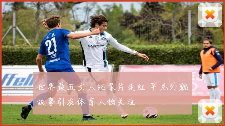 世界最丑女人纪录片走红 罕见外貌故事引发体育人物关注