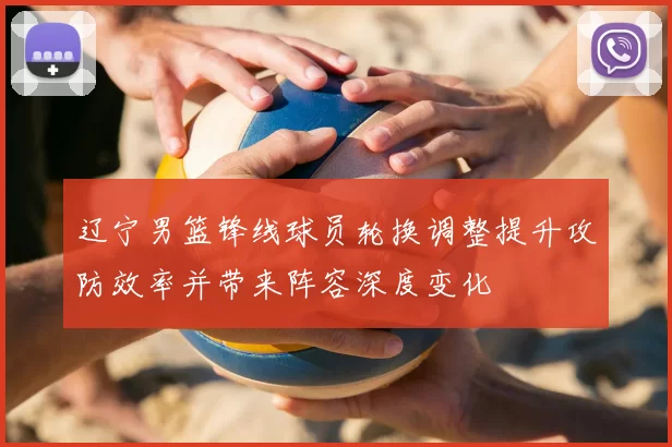 辽宁男篮锋线球员轮换调整提升攻防效率并带来阵容深度变化