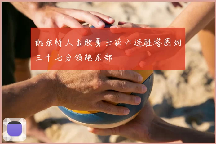 凯尔特人击败勇士获六连胜塔图姆三十七分领跑东部