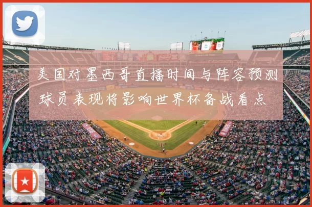美国对墨西哥直播时间与阵容预测 球员表现将影响世界杯备战看点