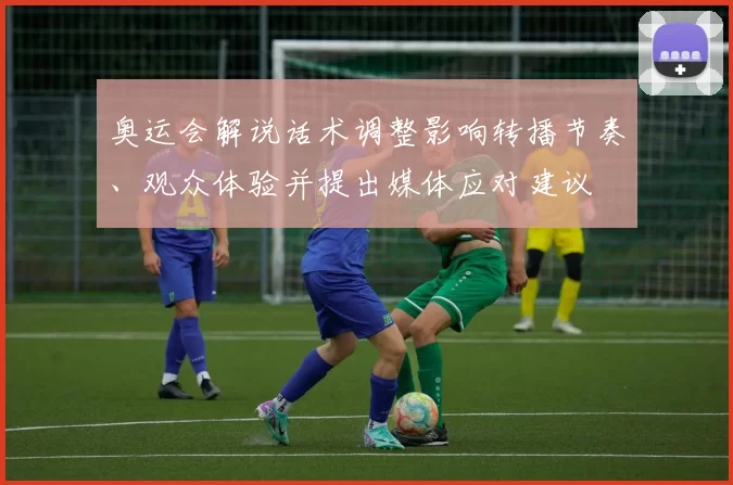 奥运会解说话术调整影响转播节奏、观众体验并提出媒体应对建议