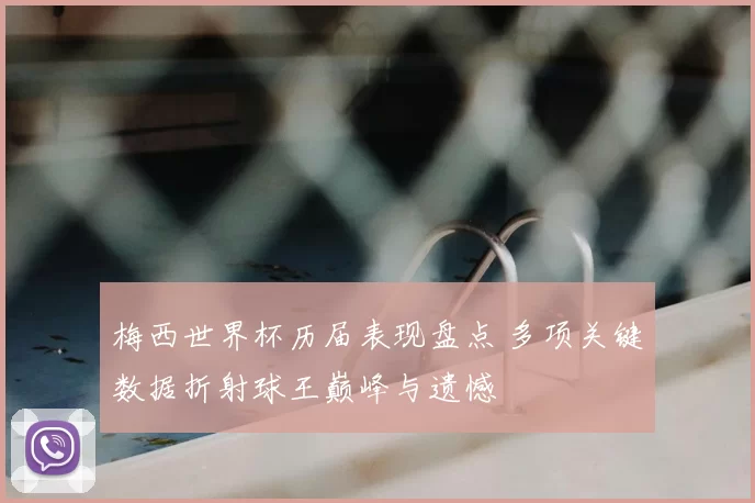 梅西世界杯历届表现盘点 多项关键数据折射球王巅峰与遗憾