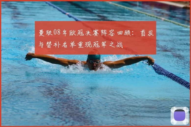 曼联08年欧冠决赛阵容回顾:首发与替补名单重现冠军之战