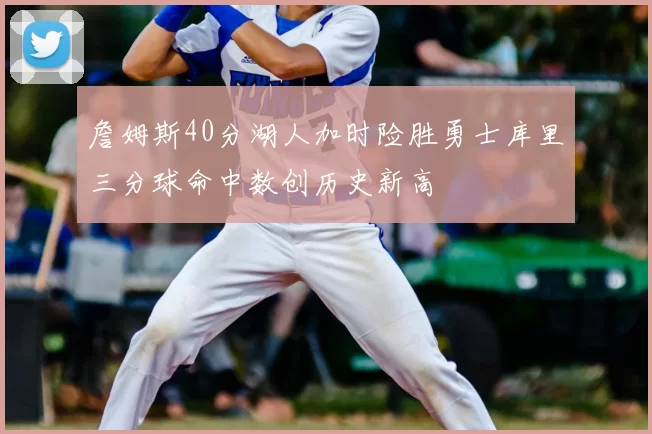 詹姆斯40分湖人加时险胜勇士库里三分球命中数创历史新高