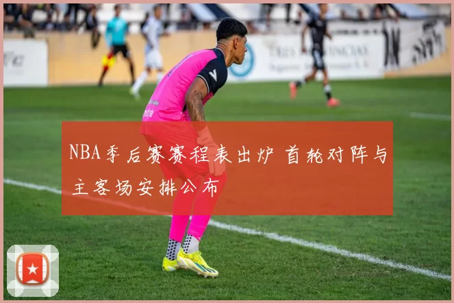 NBA季后赛赛程表出炉 首轮对阵与主客场安排公布