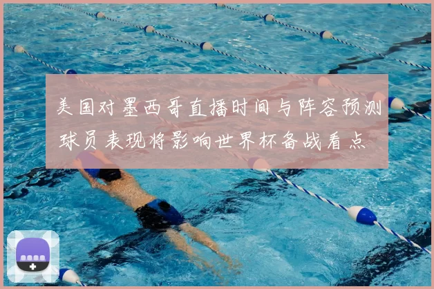 美国对墨西哥直播时间与阵容预测 球员表现将影响世界杯备战看点