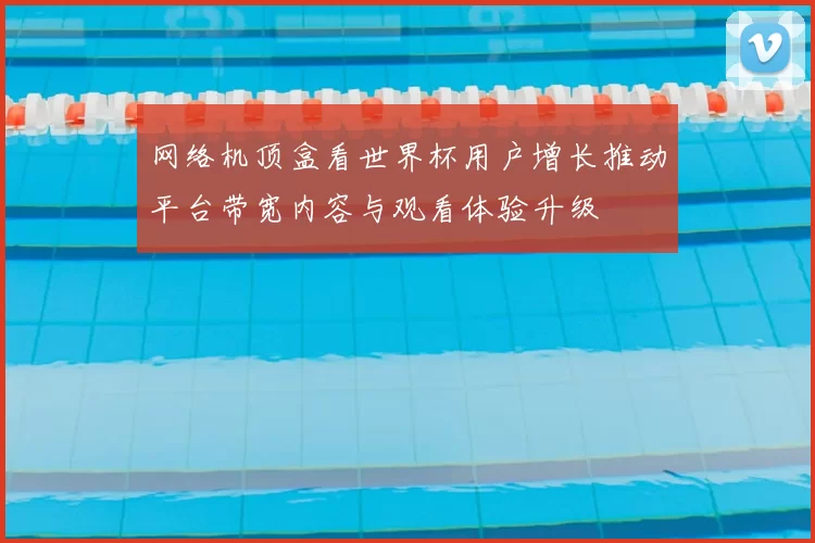 网络机顶盒看世界杯用户增长推动平台带宽内容与观看体验升级