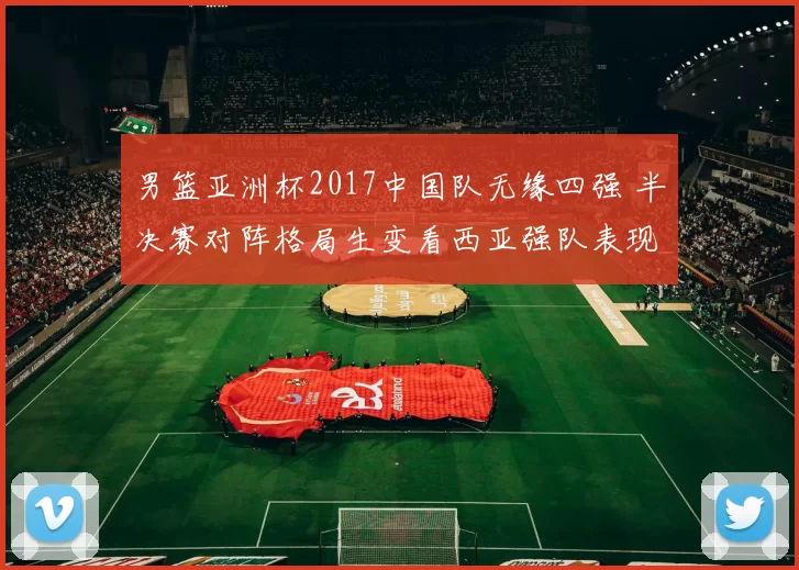 男篮亚洲杯2017中国队无缘四强 半决赛对阵格局生变看西亚强队表现