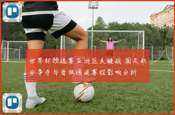 世界杯预选赛亚洲区关键战 国足积分争夺与晋级通道赛程影响分析