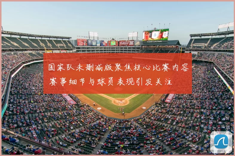 国家队未删减版聚焦核心比赛内容 赛事细节与球员表现引发关注