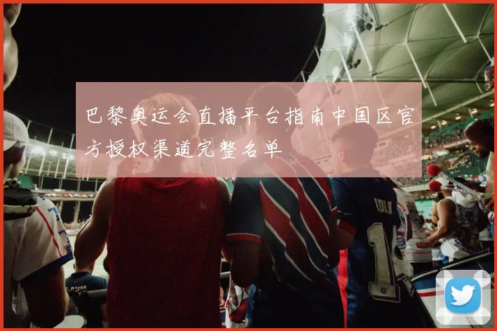 巴黎奥运会直播平台指南中国区官方授权渠道完整名单
