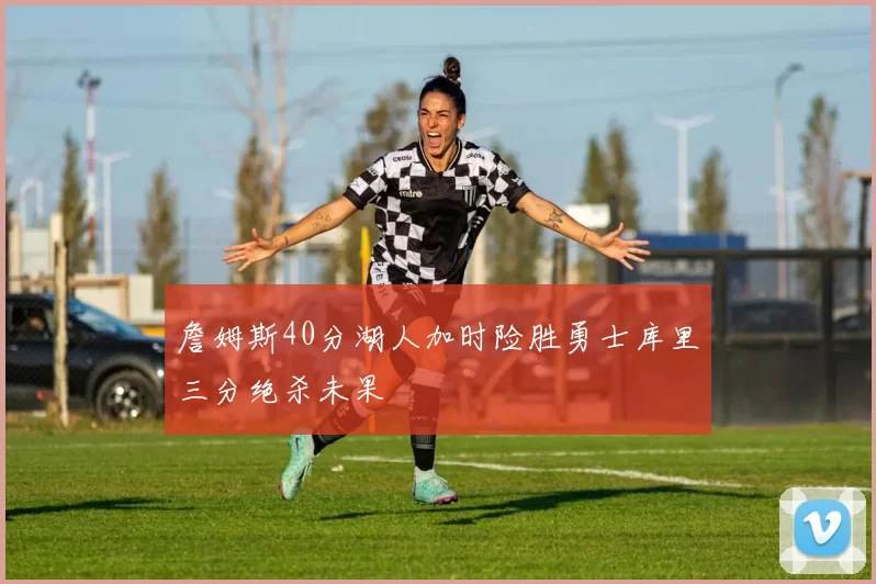詹姆斯40分湖人加时险胜勇士库里三分绝杀未果