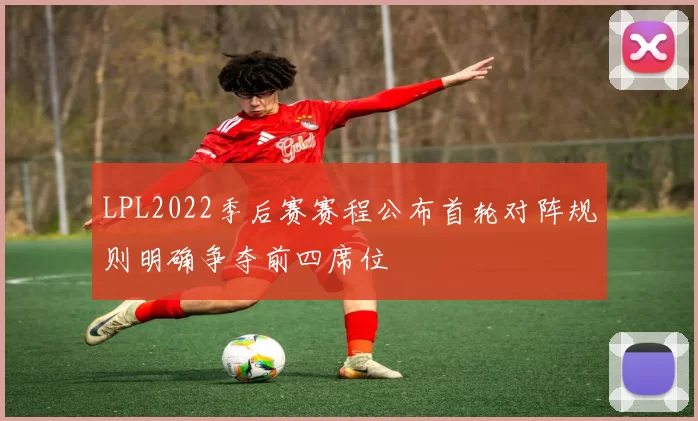 LPL2022季后赛赛程公布首轮对阵规则明确争夺前四席位