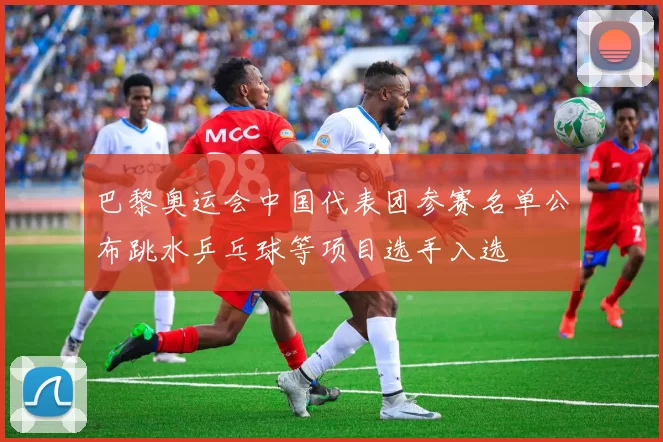 巴黎奥运会中国代表团参赛名单公布跳水乒乓球等项目选手入选