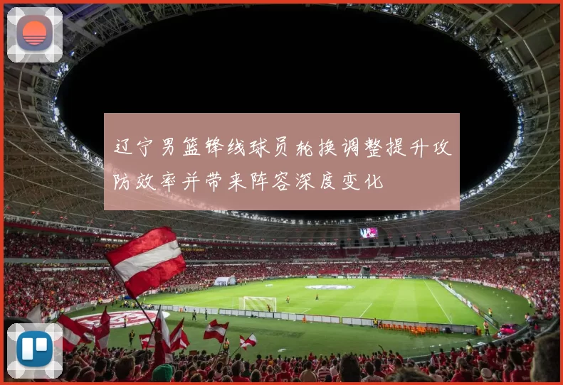 辽宁男篮锋线球员轮换调整提升攻防效率并带来阵容深度变化