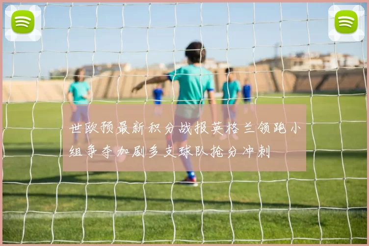 世欧预最新积分战报英格兰领跑小组争夺加剧多支球队抢分冲刺