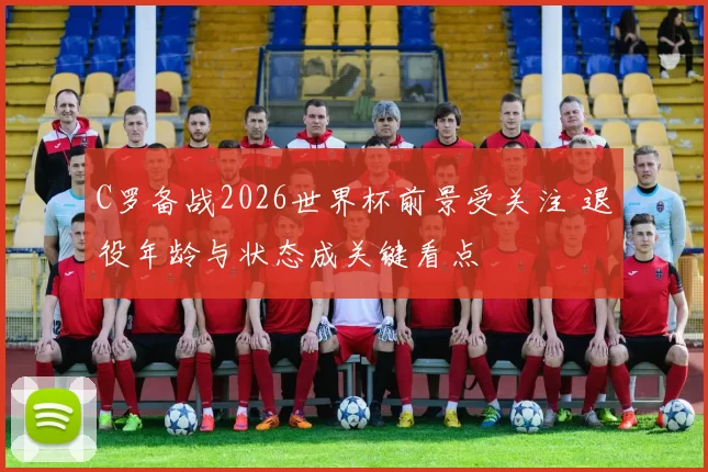 C罗备战2026世界杯前景受关注 退役年龄与状态成关键看点