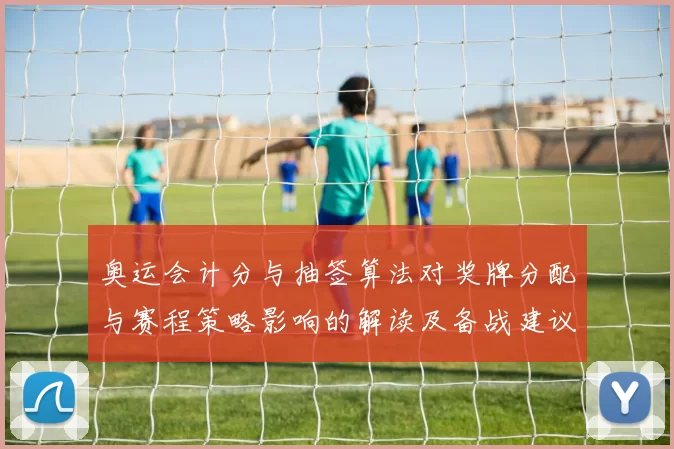 奥运会计分与抽签算法对奖牌分配与赛程策略影响的解读及备战建议