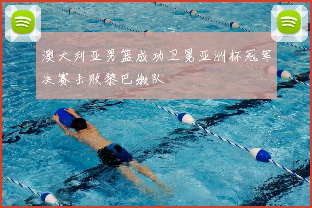 澳大利亚男篮成功卫冕亚洲杯冠军决赛击败黎巴嫩队