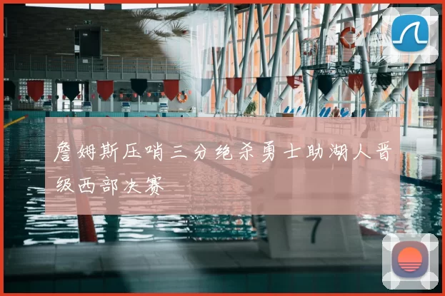 詹姆斯压哨三分绝杀勇士助湖人晋级西部决赛