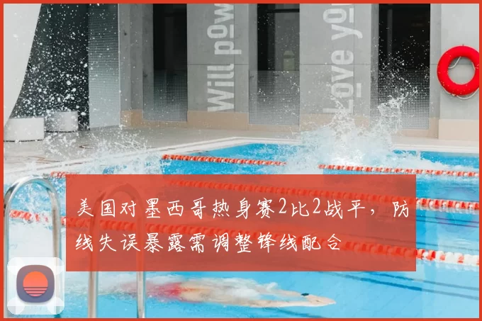 美国对墨西哥热身赛2比2战平,防线失误暴露需调整锋线配合