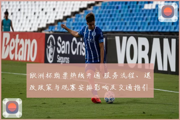 欧洲杯购票热线开通 服务流程、退改政策与观赛安排影响及交通指引