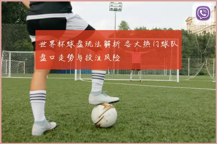 世界杯球盘玩法解析 各大热门球队盘口走势与投注风险