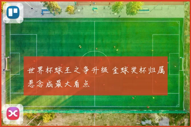 世界杯球王之争升级 金球奖杯归属悬念成最大看点
