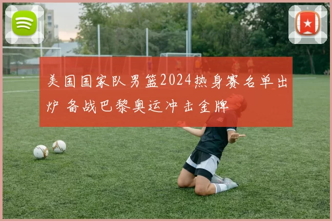 美国国家队男篮2024热身赛名单出炉 备战巴黎奥运冲击金牌