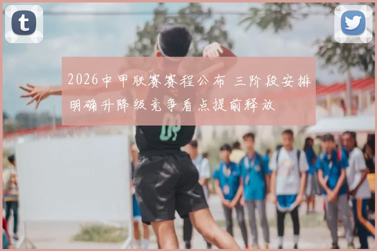 2026中甲联赛赛程公布 三阶段安排明确升降级竞争看点提前释放