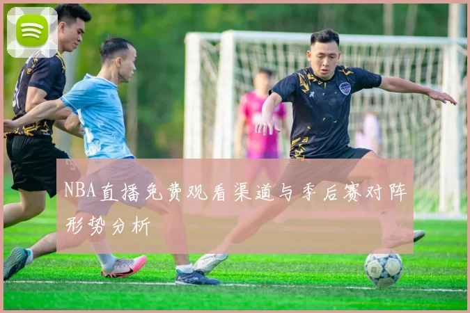 NBA直播免费观看渠道与季后赛对阵形势分析