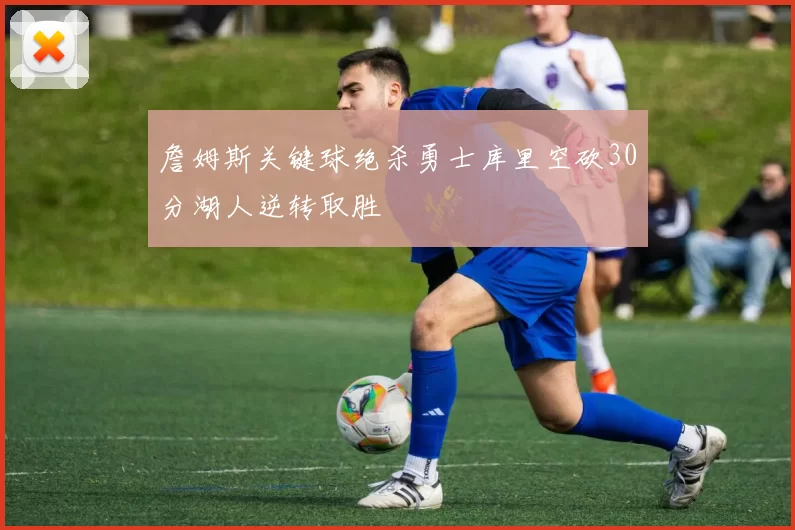 詹姆斯关键球绝杀勇士库里空砍30分湖人逆转取胜