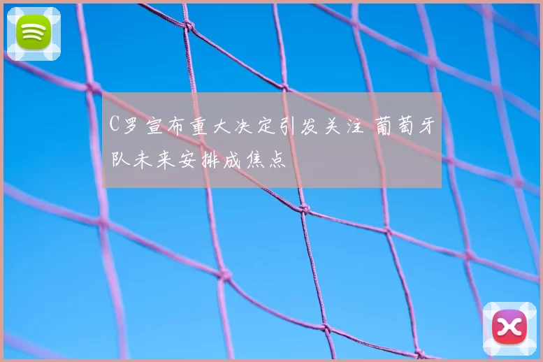 C罗宣布重大决定引发关注 葡萄牙队未来安排成焦点