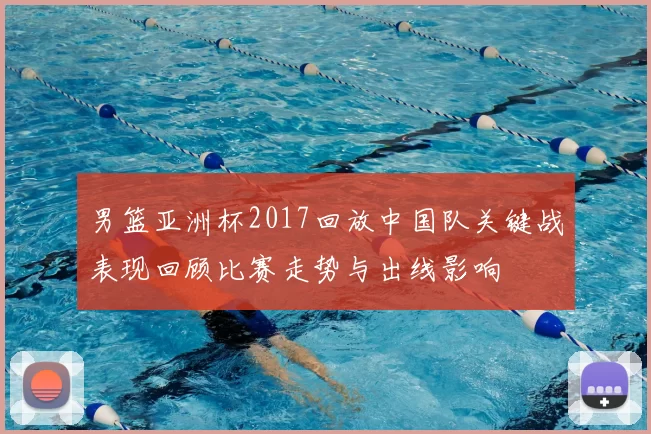 男篮亚洲杯2017回放中国队关键战表现回顾比赛走势与出线影响