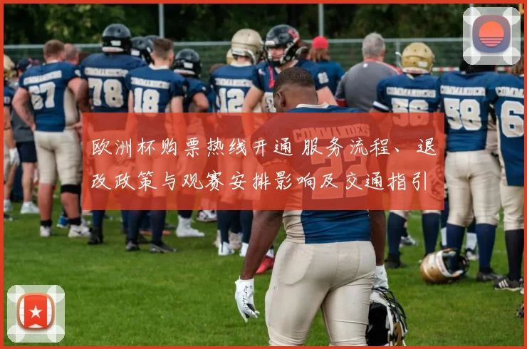 欧洲杯购票热线开通 服务流程、退改政策与观赛安排影响及交通指引